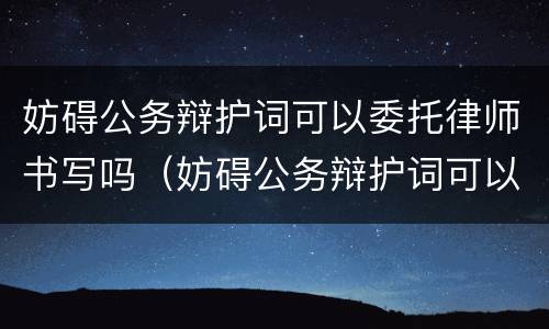 妨碍公务辩护词可以委托律师书写吗（妨碍公务辩护词可以委托律师书写吗怎么写）
