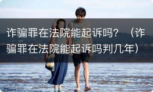 诈骗罪在法院能起诉吗？（诈骗罪在法院能起诉吗判几年）