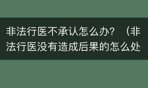 非法行医不承认怎么办？（非法行医没有造成后果的怎么处罚）