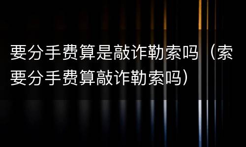 要分手费算是敲诈勒索吗（索要分手费算敲诈勒索吗）