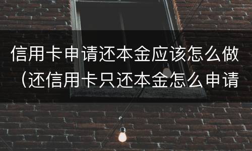 信用卡申请还本金应该怎么做（还信用卡只还本金怎么申请）