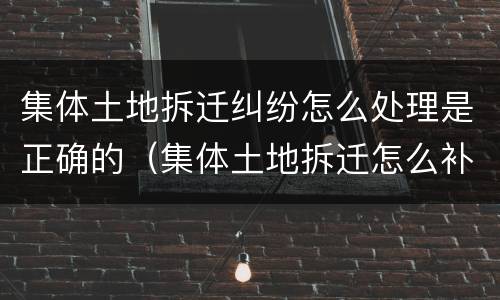 集体土地拆迁纠纷怎么处理是正确的（集体土地拆迁怎么补偿）