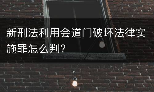 新刑法利用会道门破坏法律实施罪怎么判?