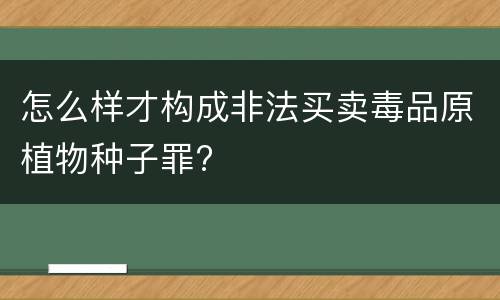 怎么样才构成非法买卖毒品原植物种子罪?