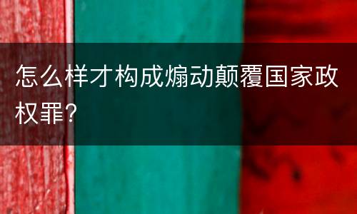 怎么样才构成煽动颠覆国家政权罪?