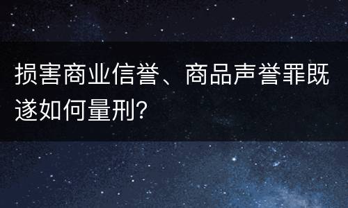 损害商业信誉、商品声誉罪既遂如何量刑？
