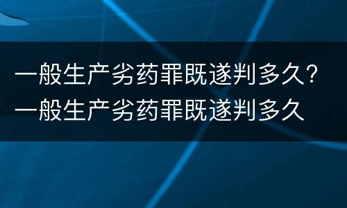 一般生产劣药罪既遂判多久? 一般生产劣药罪既遂判多久