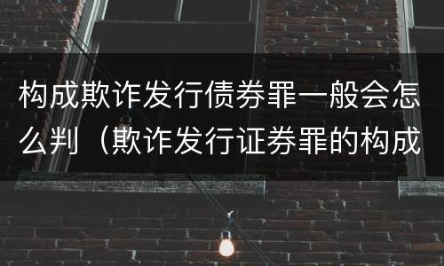 构成欺诈发行债券罪一般会怎么判（欺诈发行证券罪的构成要件）