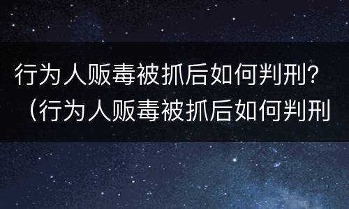 行为人贩毒被抓后如何判刑？（行为人贩毒被抓后如何判刑的）