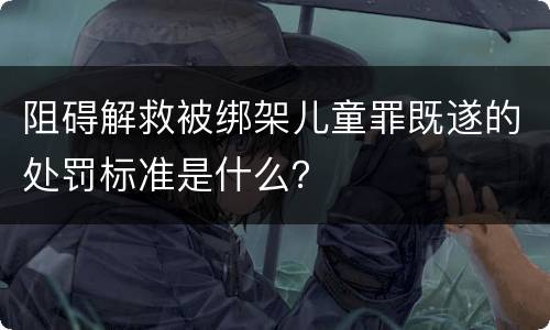 阻碍解救被绑架儿童罪既遂的处罚标准是什么？