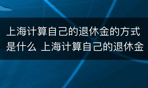 上海计算自己的退休金的方式是什么 上海计算自己的退休金的方式是什么意思