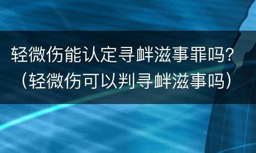 轻微伤能认定寻衅滋事罪吗？（轻微伤可以判寻衅滋事吗）