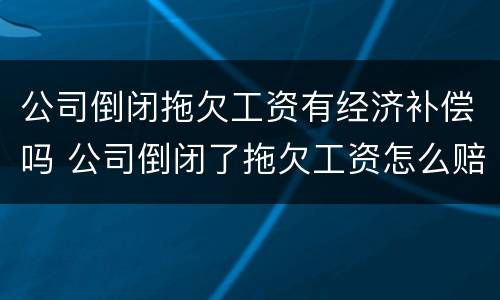 公司倒闭拖欠工资有经济补偿吗 公司倒闭了拖欠工资怎么赔