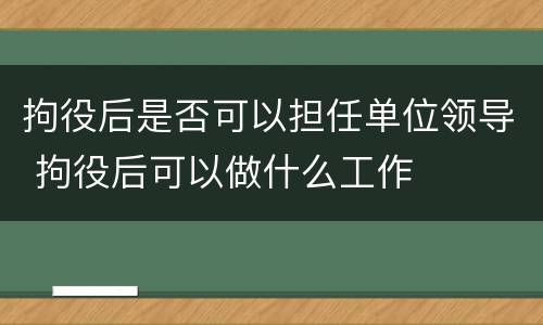 拘役后是否可以担任单位领导 拘役后可以做什么工作