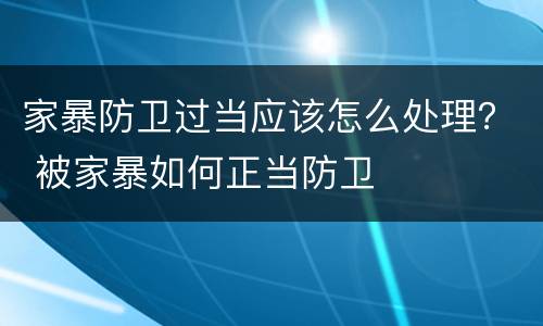 家暴防卫过当应该怎么处理？ 被家暴如何正当防卫