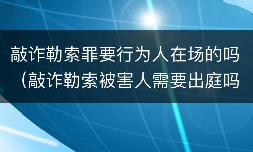敲诈勒索罪要行为人在场的吗（敲诈勒索被害人需要出庭吗）