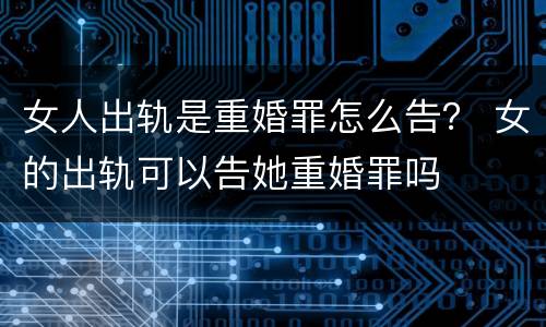女人出轨是重婚罪怎么告？ 女的出轨可以告她重婚罪吗
