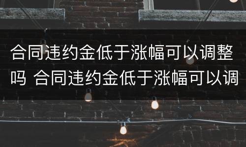 合同违约金低于涨幅可以调整吗 合同违约金低于涨幅可以调整吗为什么