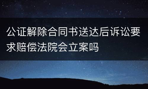公证解除合同书送达后诉讼要求赔偿法院会立案吗