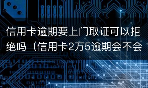 信用卡逾期要上门取证可以拒绝吗（信用卡2万5逾期会不会上门）