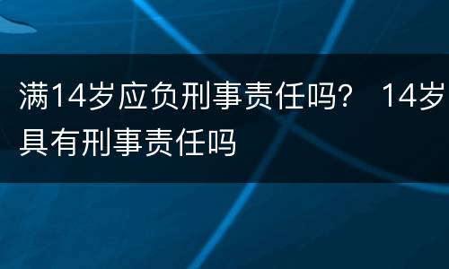 满14岁应负刑事责任吗？ 14岁具有刑事责任吗