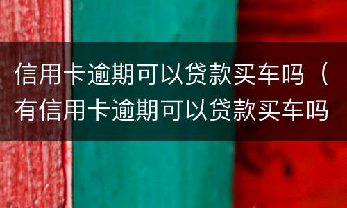 信用卡逾期可以贷款买车吗（有信用卡逾期可以贷款买车吗）
