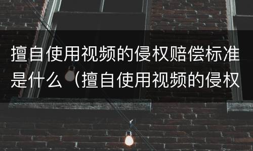 擅自使用视频的侵权赔偿标准是什么（擅自使用视频的侵权赔偿标准是什么法律）