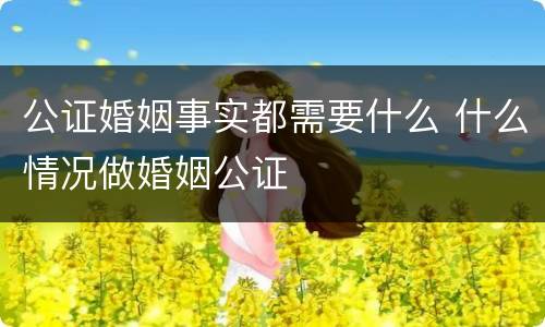 公证婚姻事实都需要什么 什么情况做婚姻公证