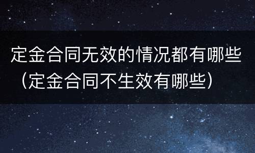 定金合同无效的情况都有哪些（定金合同不生效有哪些）