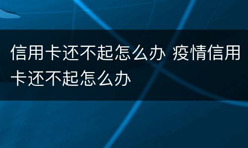信用卡还不起怎么办 疫情信用卡还不起怎么办