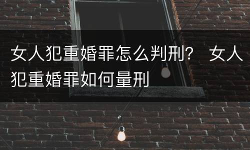 女人犯重婚罪怎么判刑？ 女人犯重婚罪如何量刑