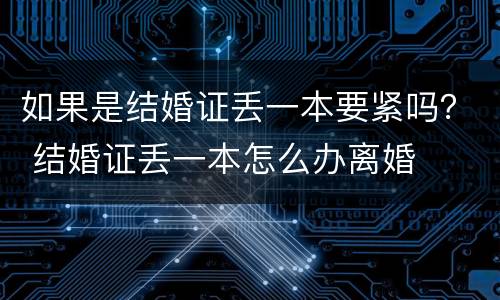 如果是结婚证丢一本要紧吗？ 结婚证丢一本怎么办离婚