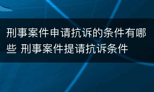 刑事案件申请抗诉的条件有哪些 刑事案件提请抗诉条件