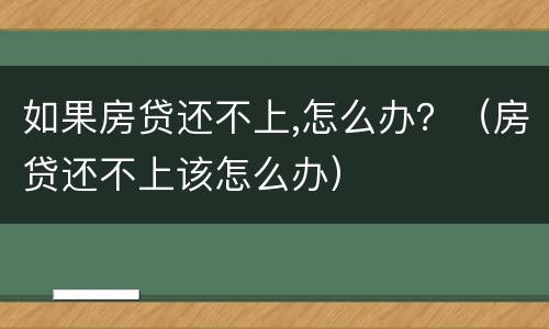 如果房贷还不上,怎么办？（房贷还不上该怎么办）