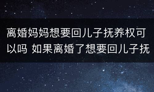 离婚妈妈想要回儿子抚养权可以吗 如果离婚了想要回儿子抚养权