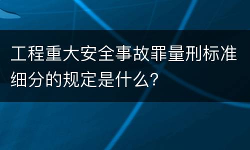 工程重大安全事故罪量刑标准细分的规定是什么？