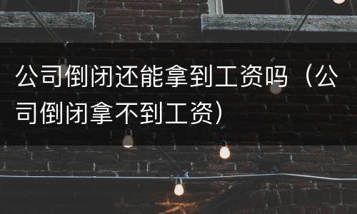 公司倒闭还能拿到工资吗（公司倒闭拿不到工资）