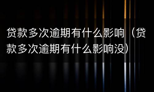 贷款多次逾期有什么影响（贷款多次逾期有什么影响没）