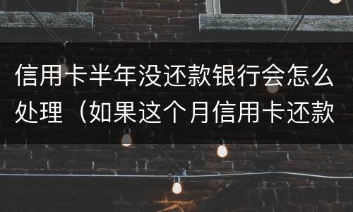 信用卡半年没还款银行会怎么处理（如果这个月信用卡还款没有还完怎么办）
