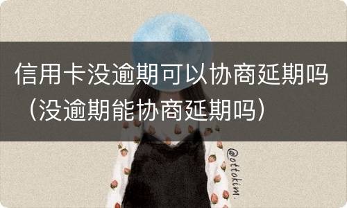 信用卡没逾期可以协商延期吗（没逾期能协商延期吗）