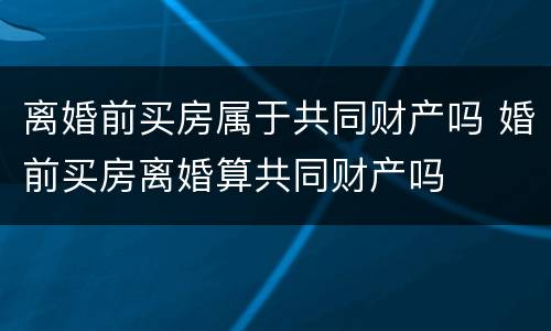 离婚前买房属于共同财产吗 婚前买房离婚算共同财产吗