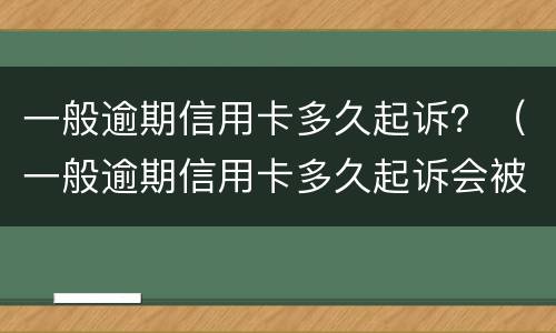 一般逾期信用卡多久起诉？（一般逾期信用卡多久起诉会被起诉）