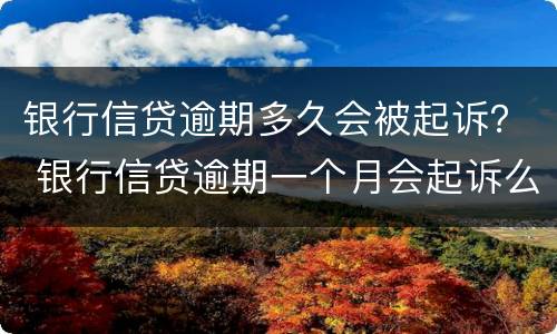 银行信贷逾期多久会被起诉？ 银行信贷逾期一个月会起诉么