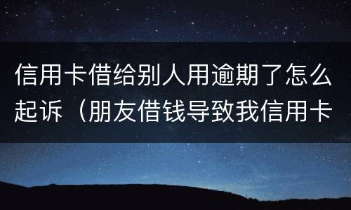 信用卡借给别人用逾期了怎么起诉（朋友借钱导致我信用卡逾期）