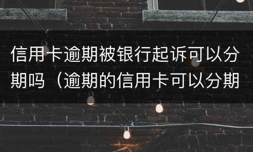 信用卡逾期被银行起诉可以分期吗（逾期的信用卡可以分期吗）
