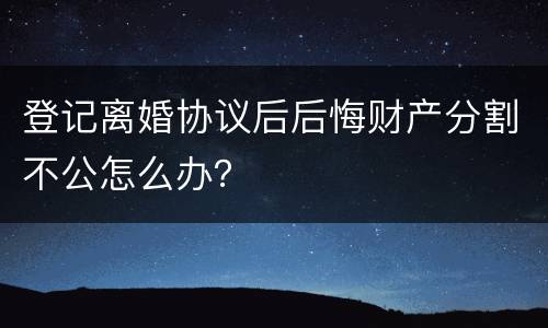 登记离婚协议后后悔财产分割不公怎么办？
