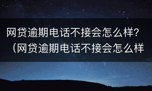网贷逾期电话不接会怎么样？（网贷逾期电话不接会怎么样）
