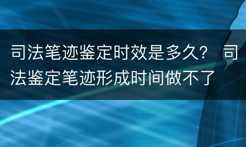 司法笔迹鉴定时效是多久？ 司法鉴定笔迹形成时间做不了