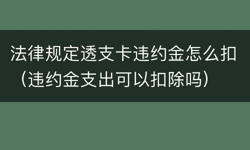 法律规定透支卡违约金怎么扣（违约金支出可以扣除吗）
