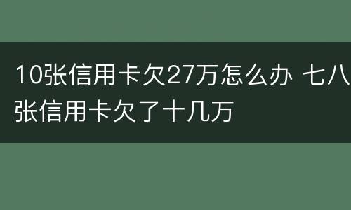 10张信用卡欠27万怎么办 七八张信用卡欠了十几万
